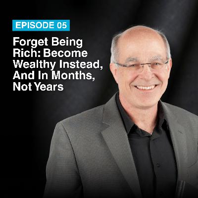 Episode #5: Forget Being Rich – Become Wealthy Instead, And In Months, Not Years