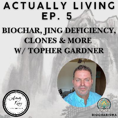Actually Living Ep. 5 - Biochar, Jing Deficiency, Clones & More w/ Topher Gardner