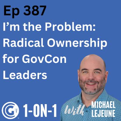 Ep 387: I’m the Problem - Radical Ownership for GovCon Leaders