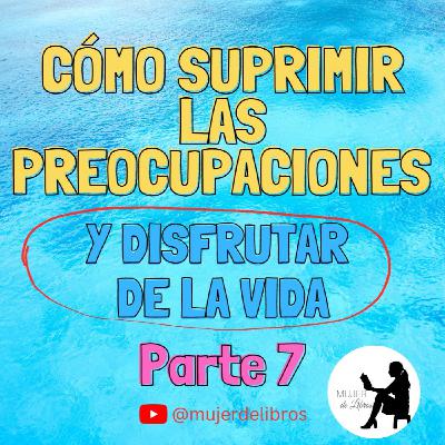 Parte 7 Cómo suprimir las preocupaciones y disfrutar de la vida de Dale Carnegie