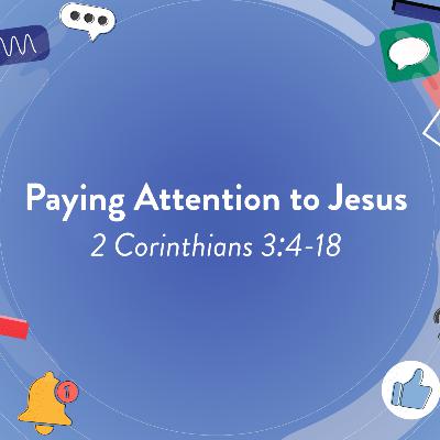 Paying Attention to Jesus | 2 Corinthians 3:4-18 Paying Attention to Jesus | 2 Corinthians 3:4-18