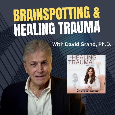 Brainspotting & Healing Trauma With David Grand, Ph.D.