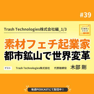 素材フェチな起業家、都市鉱山で世界を変える #039【Trash Technologies株式会社編_1/3】