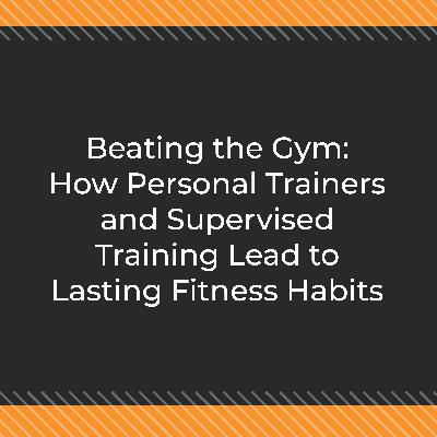 Beating the Gym: How Personal Trainers and Supervised Training Lead to Lasting Fitness Habits