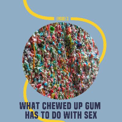 3: What Chewed Up Gum Has To Do With Sex