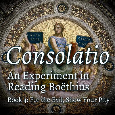 Consolatio #5 - For the Evil, Show Your Pity: Book 4 of the Consolation of Philosophy, All Things Depend Upon Will and Power, Virtue is the Health of the Soul, Our Aim Is To Be Unlike Those We Hate