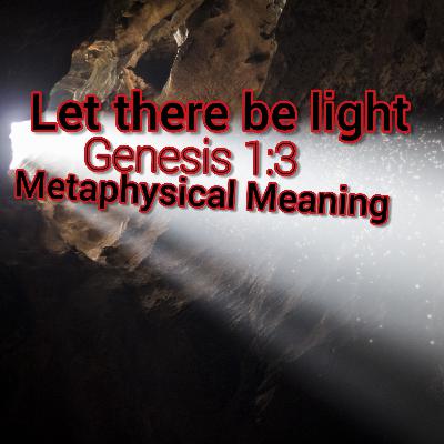 Let there be light : Genesis 1:3 Metaphysical Meaning Let there be light : Genesis 1:3 Metaphysical Meaning
