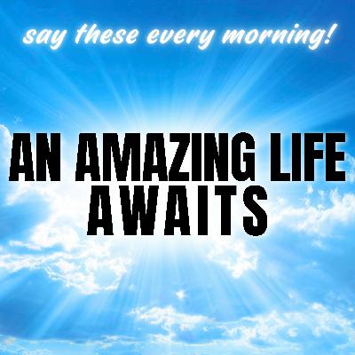 An Amazing Life Awaits! Morning Affirmations An Amazing Life Awaits! Morning Affirmations