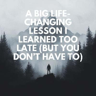 Ep. 80 - A Big Life-Changing Lesson I Learned Too Late (But You Don’t Have To)