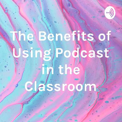The Benefits of Using Podcasts in the Classroom