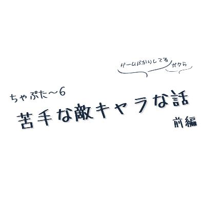 ちゃぷた～６ 前編 ／ 苦手な敵キャラな話