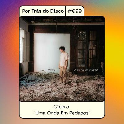 Por Trás do Disco #099 - Cícero: “Uma Onda Em Pedaços”