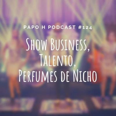 Papo H Podcast #124 - Show Business, Talento, Perfumes de Nicho