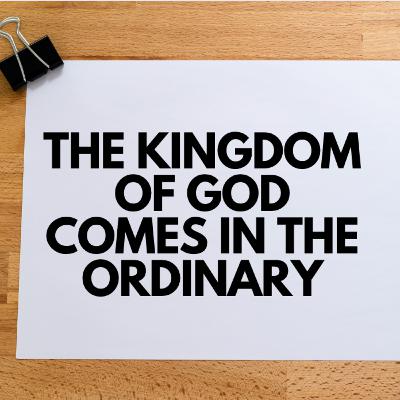 The Kingdom of God Comes in the Ordinary The Kingdom of God Comes in the Ordinary