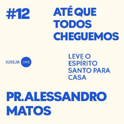 12# SÉRIE: ATÉ QUE TODOS CHEGUEMOS: LEVE O ESPÍRITO SANTO PRA CASA | PR. ALESSANDRO MATOS
