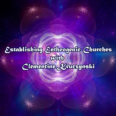 Episode 365: Establishing Entheogenic Churches with Clementine Kruczynski Episode 365: Establishing Entheogenic Churches with Clementine Kruczynski