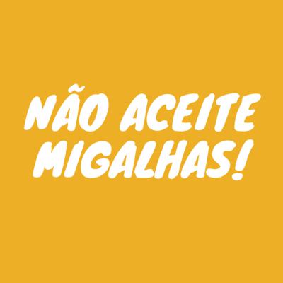 Não aceite migalhas! Não aceite migalhas!