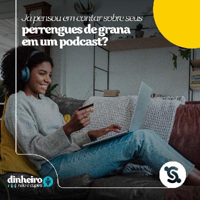 04 - Já pensou em contar sobre os seus perrengues de grana em um podcast?