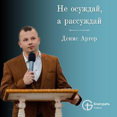 Не осуждай, а рассуждай - Денис Аргер | Проповедь