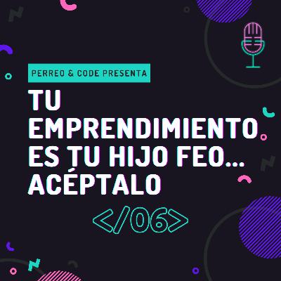 Episodio 06 - Tu emprendimiento es tu hijo feo... acéptalo.