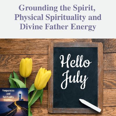 July Energies: Grounding the Spirit, Physical Spirituality and Divine Father Energy July Energies: Grounding the Spirit, Physical Spirituality and Divine Father Energy