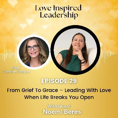 From Grief To Grace – Leading With Love When Life Breaks You Open With Noemi Beres From Grief To Grace – Leading With Love When Life Breaks You Open With Noemi Beres