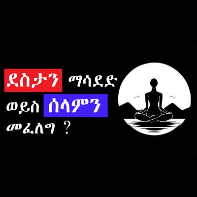 ደስታን ማሳደድ ወይስ ሰላምን መፈለግ ደስታን ማሳደድ ወይስ ሰላምን መፈለግ