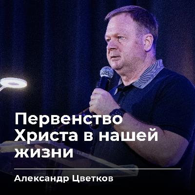 Первенство Христа в нашей жизни | Александр Цветков | 5.09.25