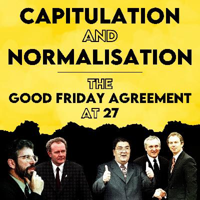 Capitulation And Normalisation - The Good Friday Agreement 27 Years On