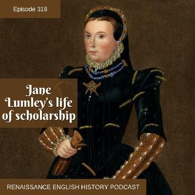 Episode 318: Jane Lumley: The Tudor Woman Who Translated Euripides and Shaped Two Great Families