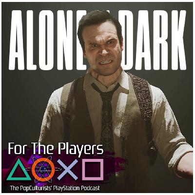 Alone In The Dark is EXACTLY What I Wanted! | For The Players – The PopC PlayStation Podcast EP339