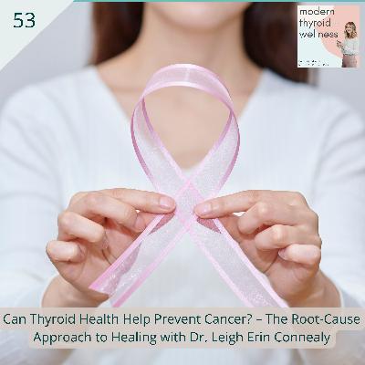 53: Can Thyroid Health Help Prevent Cancer? – The Root-Cause Approach to Healing with Dr. Leigh Erin Connealy