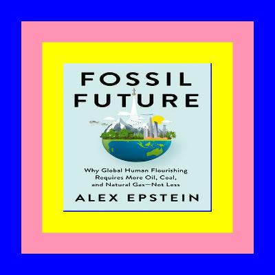 Download [ebook]$$ Fossil Future: Why Global Human Flourishing Requires More Oil, Coal, and Natural Gas--Not Less [KINDLE EBOOK EPUB]