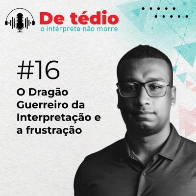 #16 | O Dragão Guerreiro da Interpretação e a frustração