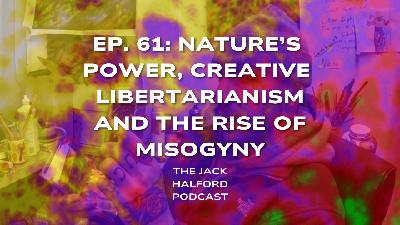 Ep. 61: Natures Power, Creative Libertarianism and The Rise of Misogyny