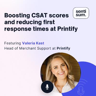 Ep. 42: Boosting CSAT scores and reducing first response times at Printify [Feat. Valeria Kast, Head of Merchant Support at Printify]