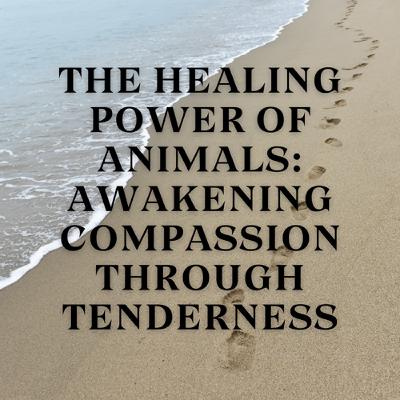 The Healing Power of Animals: Awakening Compassion Through Tenderness