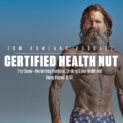 Tom Rowland Podcast: Certified Health Nut - Troy Casey - Reclaiming Manhood, Drinking Urine, Health and Being Ripped At 50 - #0121 Tom Rowland Podcast: Certified Health Nut - Troy Casey - Reclaiming Manhood, Drinking Urine, Health and Being Ripped At 50 - #0121