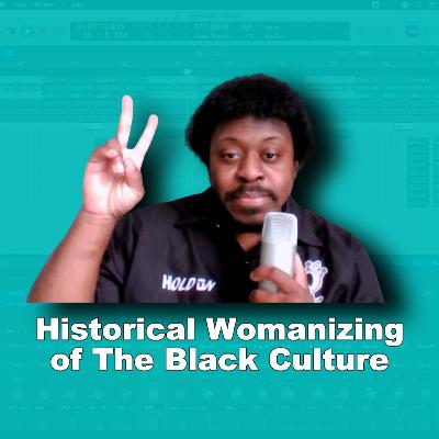 Historical Womanizing of The Black Culture - Homeisode 46