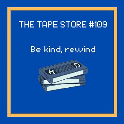 The Tape Store #109 - Be Kind, Rewind The Tape Store #109 - Be Kind, Rewind