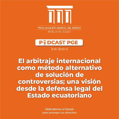 Podcast PGE: El arbitraje internacional como método alternativo de solución de controversias; una visión desde la defensa legal del Estado ecuatoriano