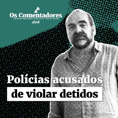 Os Comentadores #135 - Polícias acusados de violar detidos