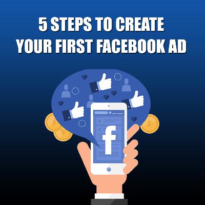 5 STEPS TO CREATE YOUR FIRST FACEBOOK AD 5 STEPS TO CREATE YOUR FIRST FACEBOOK AD