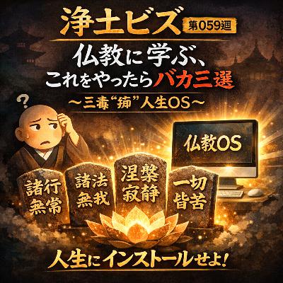 浄土ビズ_第059廻_「仏教に学ぶ、これをやったらバカ三選〜三毒“痴”人生OS〜」 浄土ビズ_第059廻_「仏教に学ぶ、これをやったらバカ三選〜三毒“痴”人生OS〜」