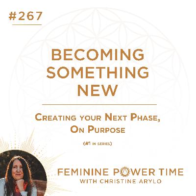 267: Becoming Something New: Creating Your Next Phase, On Purpose (#1 in Series) 267: Becoming Something New: Creating Your Next Phase, On Purpose (#1 in Series)