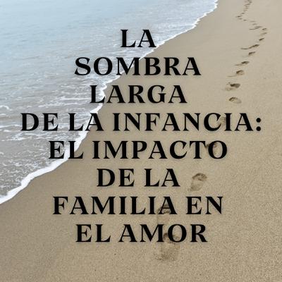 La Sombra Larga de la Infancia: El Impacto de la Familia en el Amor La Sombra Larga de la Infancia: El Impacto de la Familia en el Amor