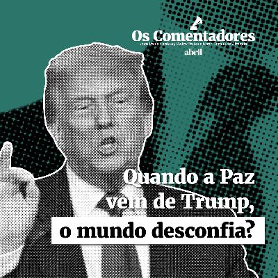 Os Comentadores #123 - Quando a Paz vem de Trump, o mundo desconfia?