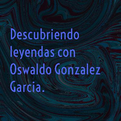 Descubriendo Leyendas con Oswaldo Gonzalez Garcia. (Historia) Descubriendo Leyendas con Oswaldo Gonzalez Garcia. (Historia)