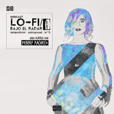 Lo-Fi / Bajo el Radar #3: una plática con Penny Pacheco