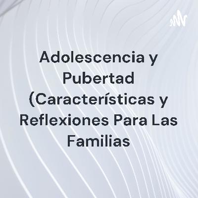 Adolescencia y pubertad (características, reflexiones para las familias).